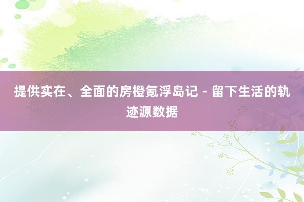 提供实在、全面的房橙氪浮岛记 - 留下生活的轨迹源数据